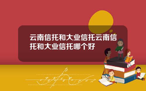 云南信托和大业信托云南信托和大业信托哪个好