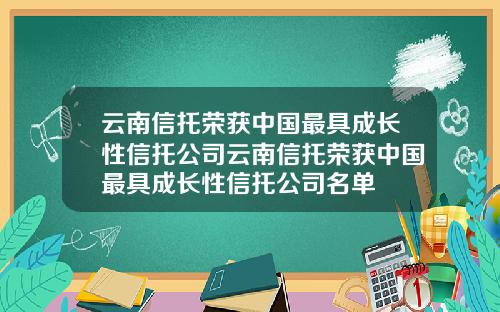 云南信托荣获中国最具成长性信托公司云南信托荣获中国最具成长性信托公司名单