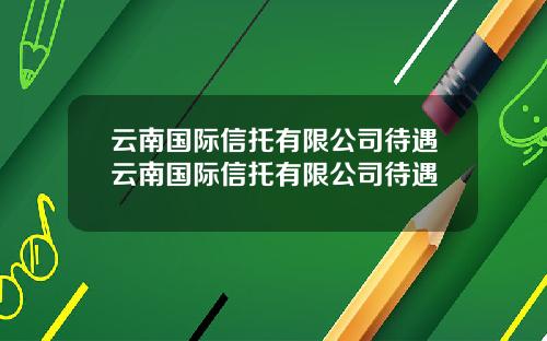 云南国际信托有限公司待遇云南国际信托有限公司待遇