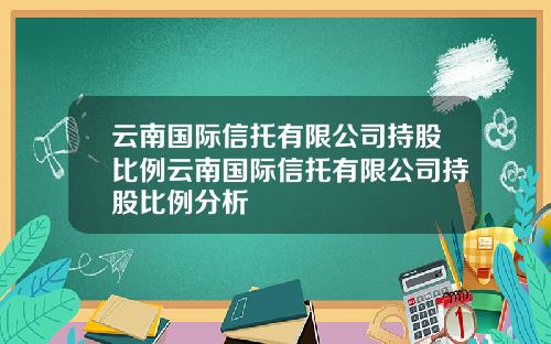 云南国际信托有限公司持股比例云南国际信托有限公司持股比例分析