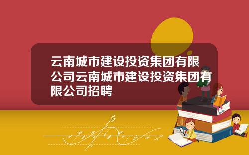 云南城市建设投资集团有限公司云南城市建设投资集团有限公司招聘