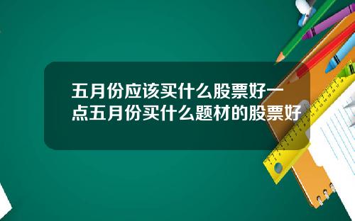 五月份应该买什么股票好一点五月份买什么题材的股票好