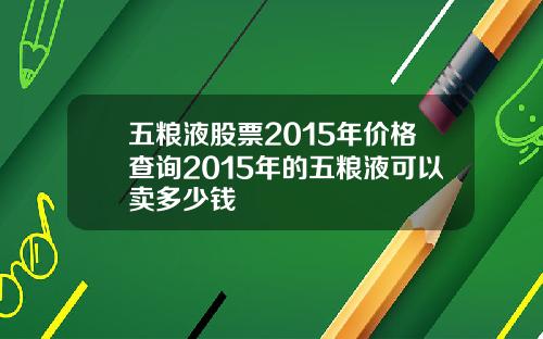 五粮液股票2015年价格查询2015年的五粮液可以卖多少钱