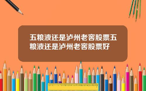 五粮液还是泸州老窖股票五粮液还是泸州老窖股票好