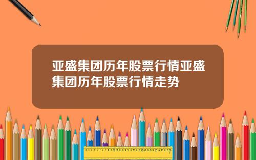 亚盛集团历年股票行情亚盛集团历年股票行情走势