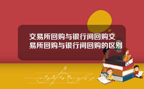 交易所回购与银行间回购交易所回购与银行间回购的区别