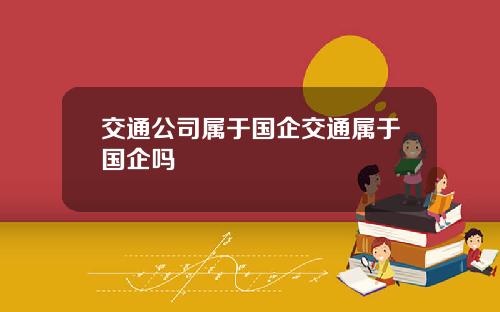 交通公司属于国企交通属于国企吗