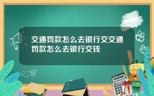 交通罚款怎么去银行交交通罚款怎么去银行交钱