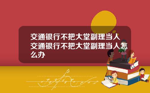 交通银行不把大堂副理当人交通银行不把大堂副理当人怎么办