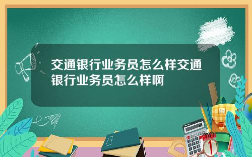 交通银行业务员怎么样交通银行业务员怎么样啊