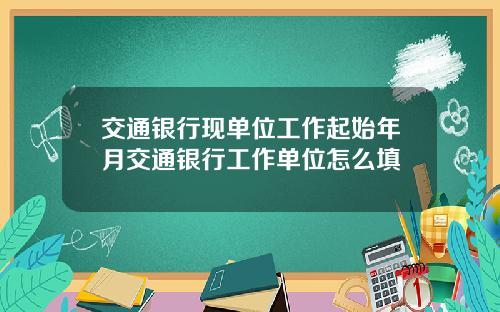交通银行现单位工作起始年月交通银行工作单位怎么填