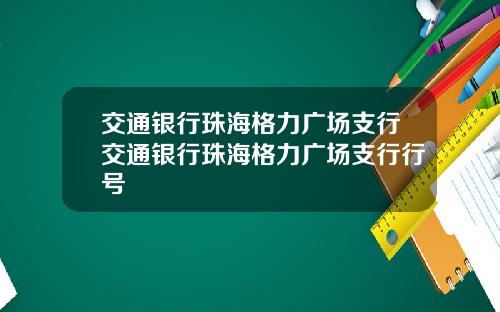 交通银行珠海格力广场支行交通银行珠海格力广场支行行号