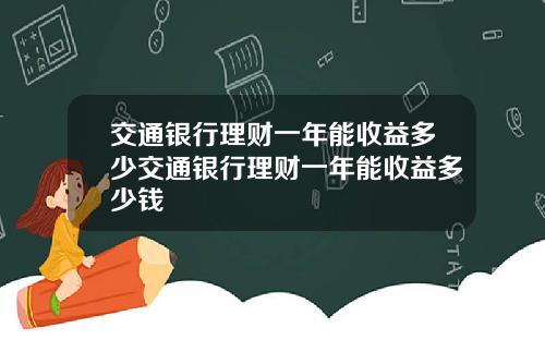 交通银行理财一年能收益多少交通银行理财一年能收益多少钱