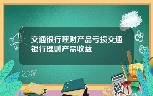 交通银行理财产品亏损交通银行理财产品收益