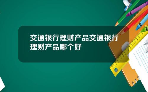 交通银行理财产品交通银行理财产品哪个好