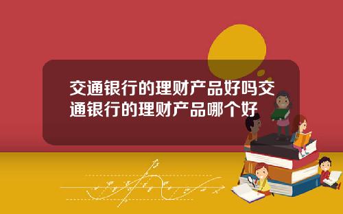 交通银行的理财产品好吗交通银行的理财产品哪个好