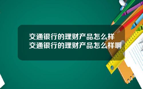 交通银行的理财产品怎么样交通银行的理财产品怎么样啊