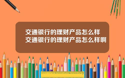 交通银行的理财产品怎么样交通银行的理财产品怎么样啊