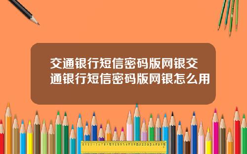 交通银行短信密码版网银交通银行短信密码版网银怎么用