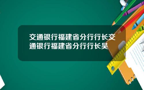 交通银行福建省分行行长交通银行福建省分行行长吴