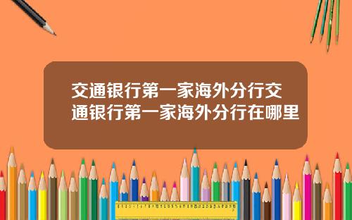 交通银行第一家海外分行交通银行第一家海外分行在哪里