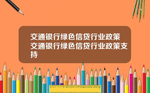 交通银行绿色信贷行业政策交通银行绿色信贷行业政策支持