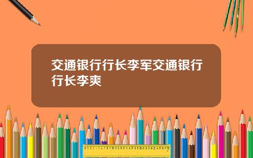 交通银行行长李军交通银行行长李爽
