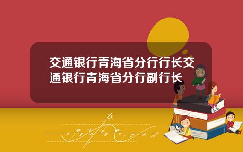 交通银行青海省分行行长交通银行青海省分行副行长