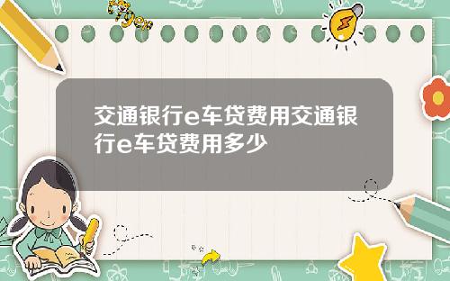 交通银行e车贷费用交通银行e车贷费用多少