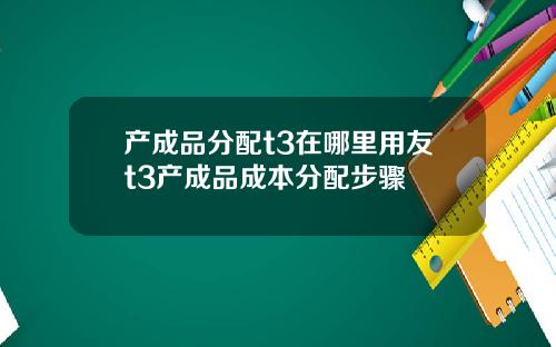产成品分配t3在哪里用友t3产成品成本分配步骤