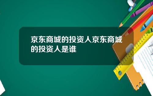 京东商城的投资人京东商城的投资人是谁