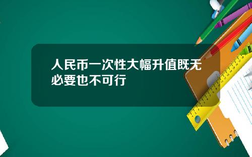 人民币一次性大幅升值既无必要也不可行