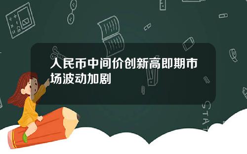 人民币中间价创新高即期市场波动加剧