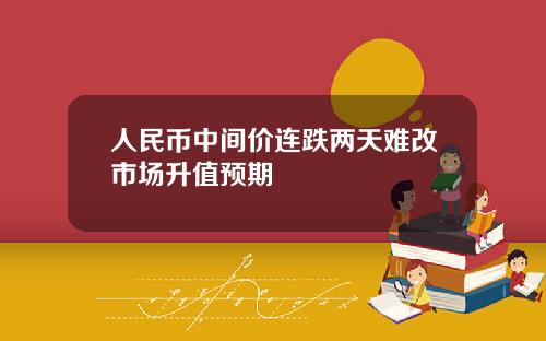 人民币中间价连跌两天难改市场升值预期