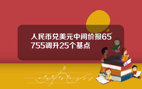 人民币兑美元中间价报65755调升25个基点