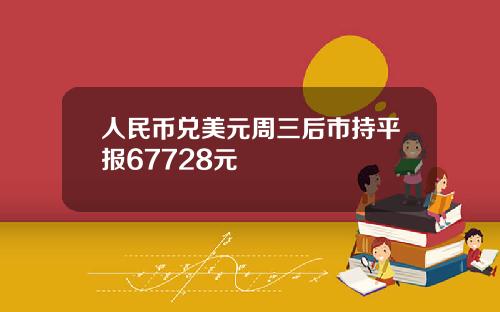 人民币兑美元周三后市持平报67728元