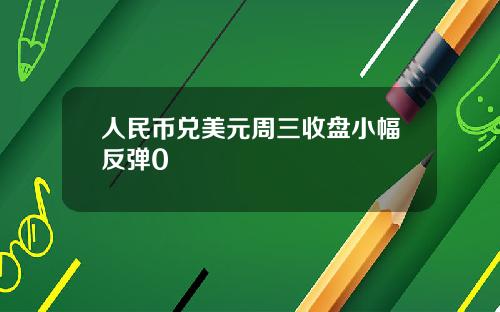 人民币兑美元周三收盘小幅反弹0