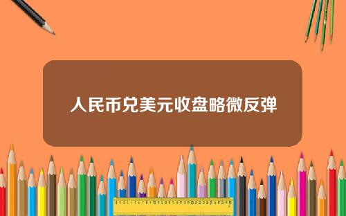 人民币兑美元收盘略微反弹