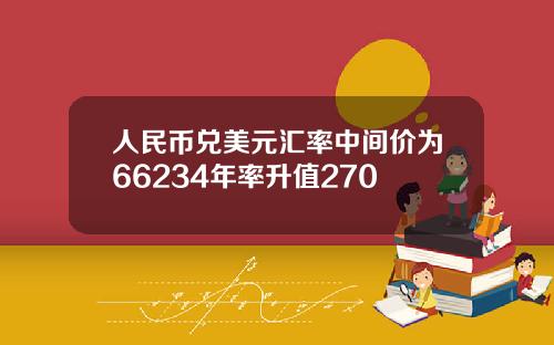 人民币兑美元汇率中间价为66234年率升值270