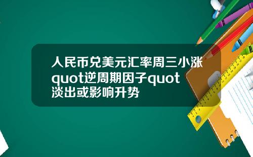 人民币兑美元汇率周三小涨quot逆周期因子quot淡出或影响升势