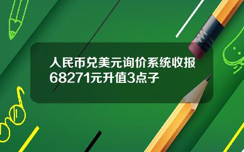 人民币兑美元询价系统收报68271元升值3点子