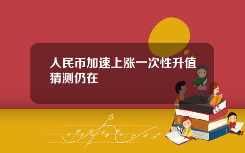 人民币加速上涨一次性升值猜测仍在