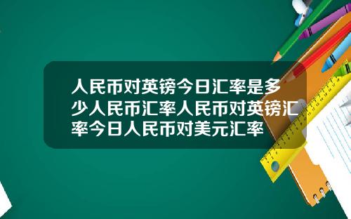 人民币对英镑今日汇率是多少人民币汇率人民币对英镑汇率今日人民币对美元汇率