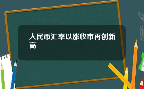 人民币汇率以涨收市再创新高