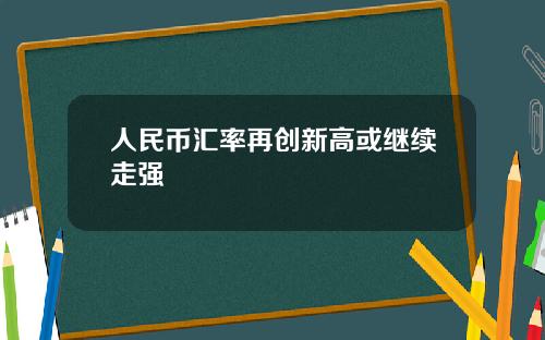 人民币汇率再创新高或继续走强