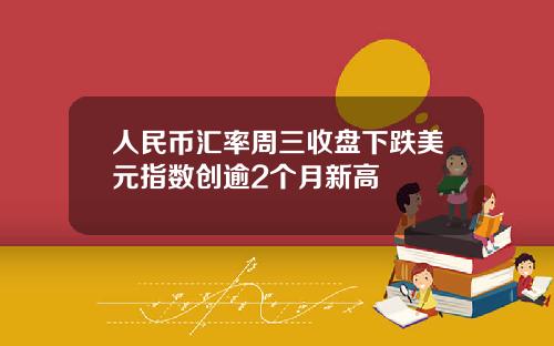 人民币汇率周三收盘下跌美元指数创逾2个月新高