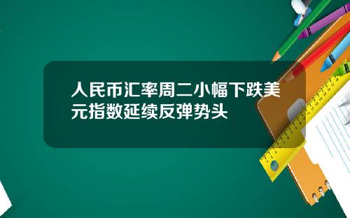 人民币汇率周二小幅下跌美元指数延续反弹势头