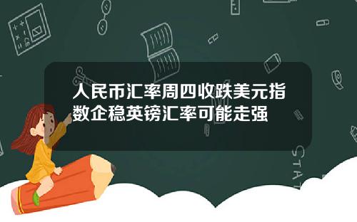 人民币汇率周四收跌美元指数企稳英镑汇率可能走强