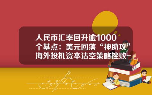 人民币汇率回升逾1000个基点:美元回落“神助攻”海外投机资本沽空策略挫败-货币基金走势 人民币汇率回升逾1000个基点:美元回落“神助攻”海外投机资本沽空策略挫败-货币基金走势