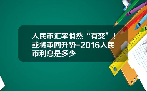 人民币汇率悄然“有变”！或将重回升势-2016人民币利息是多少